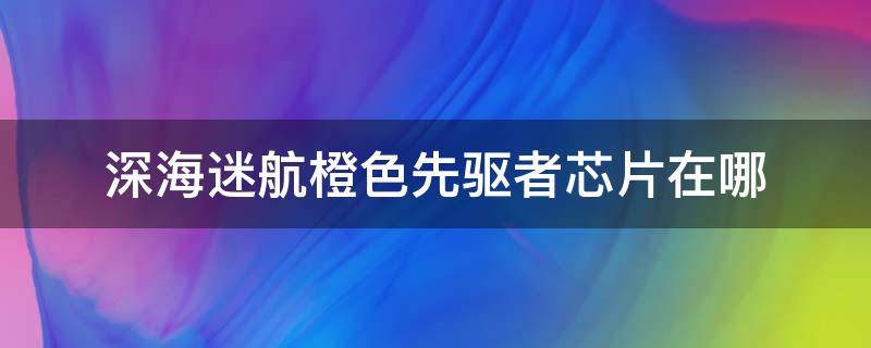 深海迷航橙色先驱者芯片在哪 深海迷航橙色先驱者芯片有什么用