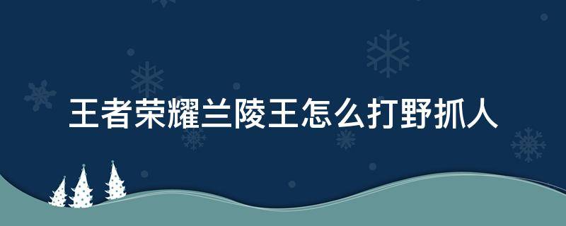 王者荣耀兰陵王怎么打野抓人 王者荣耀兰陵王打野怎么玩