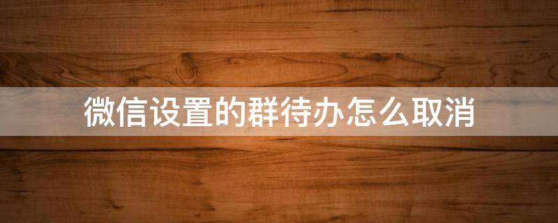 微信设置的群待办怎么取消 微信群设置的群待办怎么取消