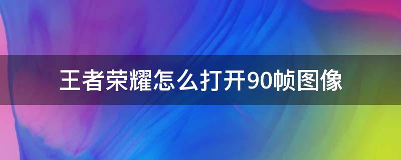 王者荣耀怎么打开90帧图像（王者如何打开90帧）