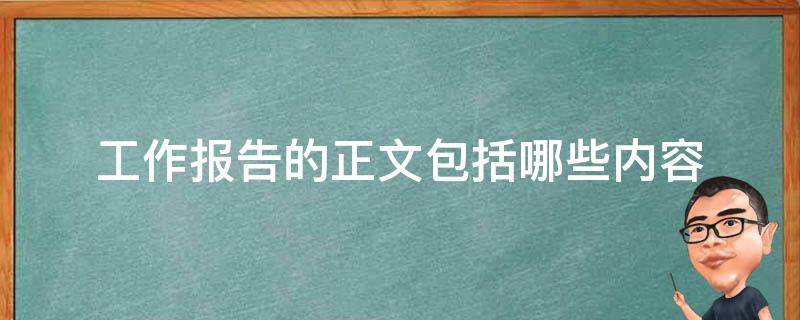 工作报告的正文包括哪些内容（工作报告的正文一般包括什么部分）