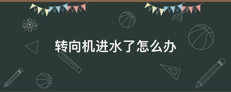 转向机进水了怎么办 汽车转向机进水怎么办