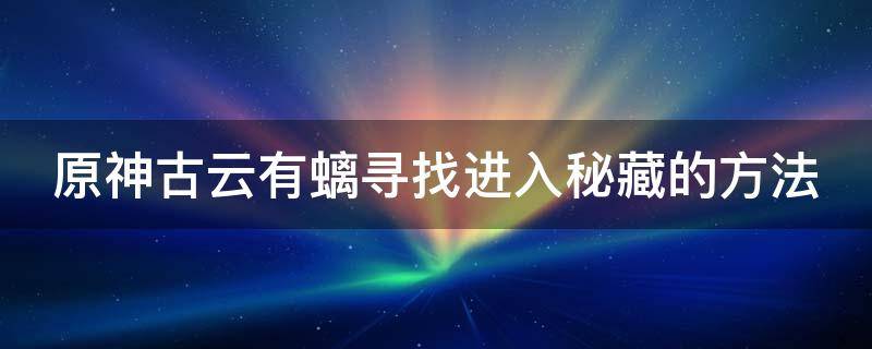 原神古云有螭寻找进入秘藏的方法（原神古云有螭任务进入秘藏）