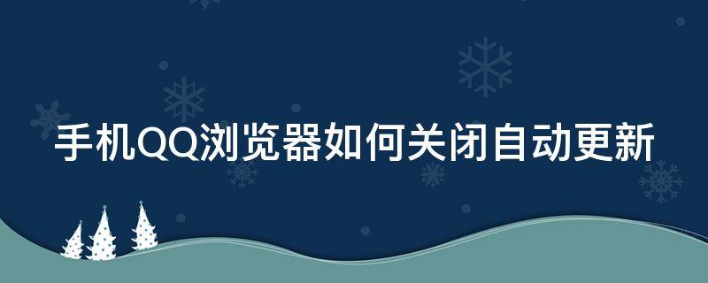 手机QQ浏览器如何关闭自动更新 手机qq浏览器如何关闭自动更新版本