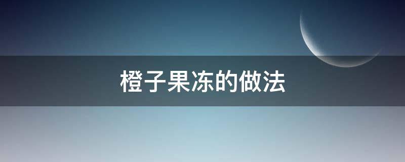 橙子果冻的做法 橙子果冻的做法教程