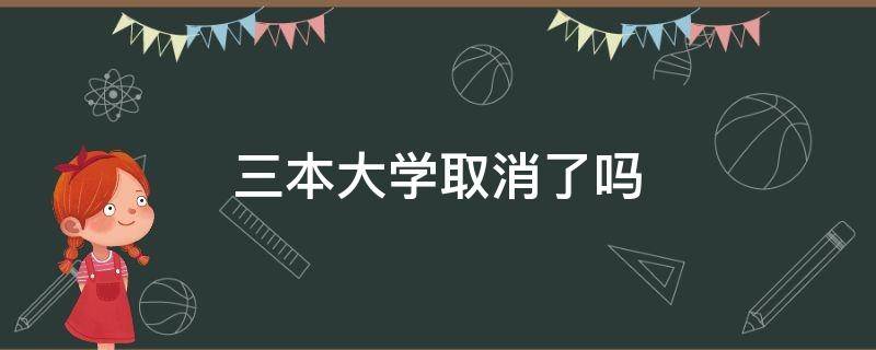 三本大学取消了吗（取消了三本大学,那原来的三本怎么办）