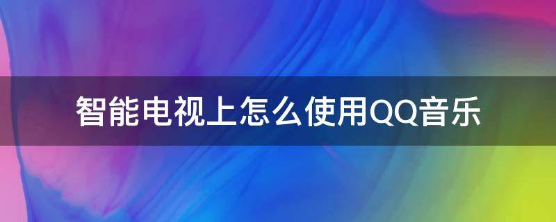 智能电视上怎么使用QQ音乐（电视机的qq音乐怎么用）