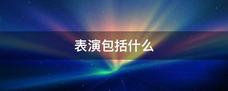 表演包括什么（文艺表演包括什么）