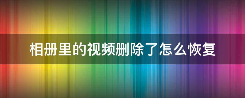 相册里的视频删除了怎么恢复（相册里的视频删除了怎么恢复回来）