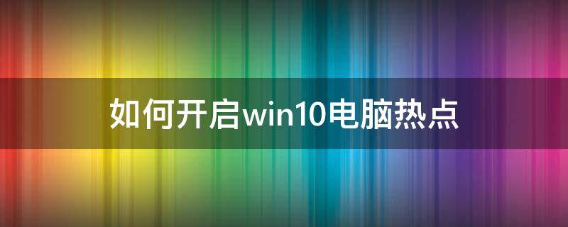 如何开启win10电脑热点 win10怎样开启热点