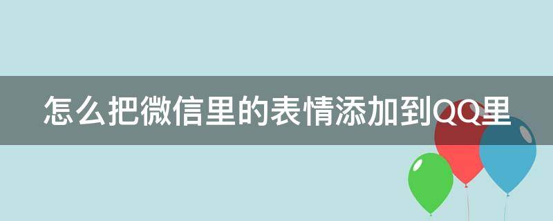 怎么把微信里的表情添加到QQ里（怎样把微信的表情添加到qq里面）