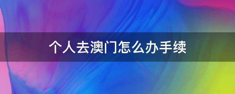 个人去澳门怎么办手续 怎么为办理去澳门的手续