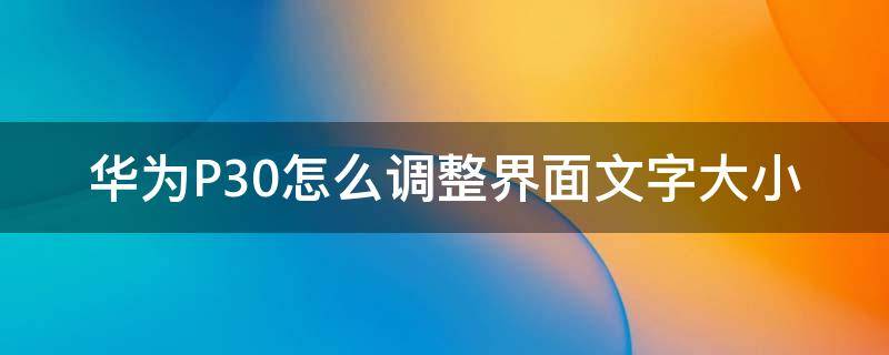 华为P30怎么调整界面文字大小（华为p30怎么把字调大）