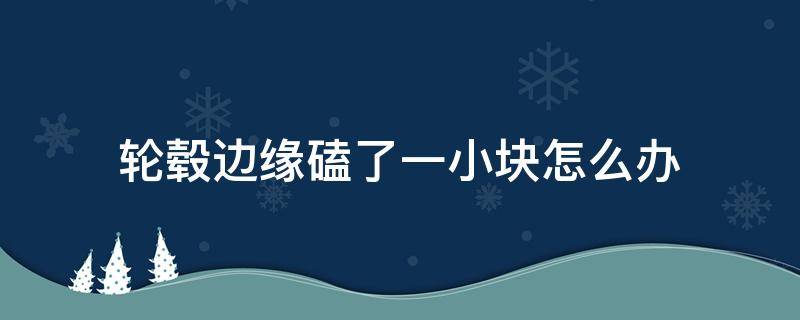 轮毂边缘磕了一小块怎么办（轮毂边上轮胎磕了一小块）