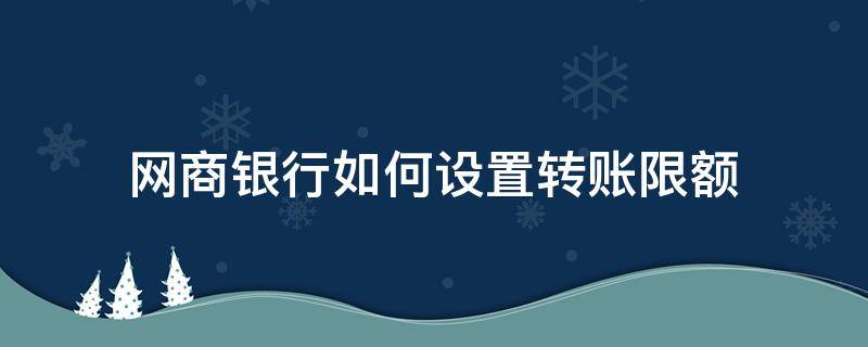 网商银行如何设置转账限额 网商银行转出限额怎么调整