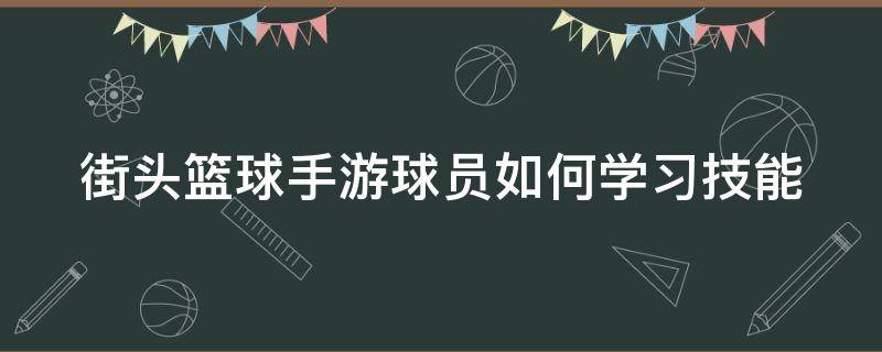 街头篮球手游球员如何学习技能 街头篮球手游球员怎么进阶