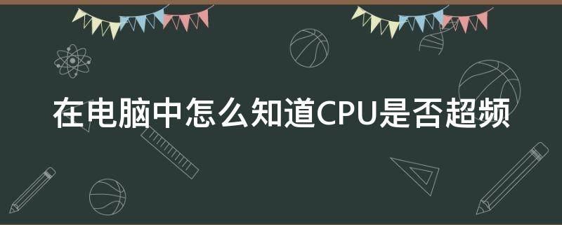 在电脑中怎么知道CPU是否超频 如何查看电脑cpu是否超频