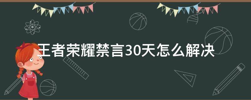 王者荣耀禁言30天怎么解决（王者荣耀禁言30天怎么办）