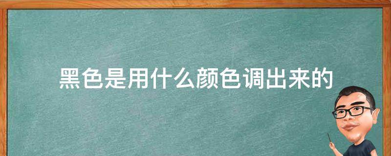 黑色是用什么颜色调出来的（黑色是什么颜色调出来的?）