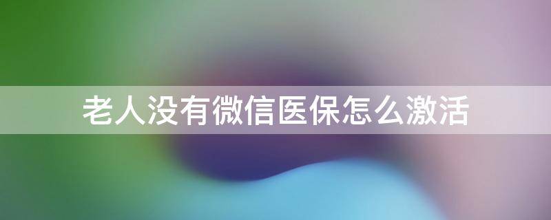 老人没有微信医保怎么激活 老人没有微信如何激活社保卡