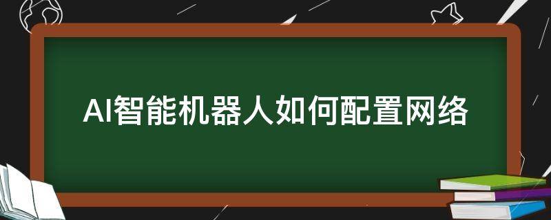 AI智能机器人如何配置网络（智能机器人设置网络）