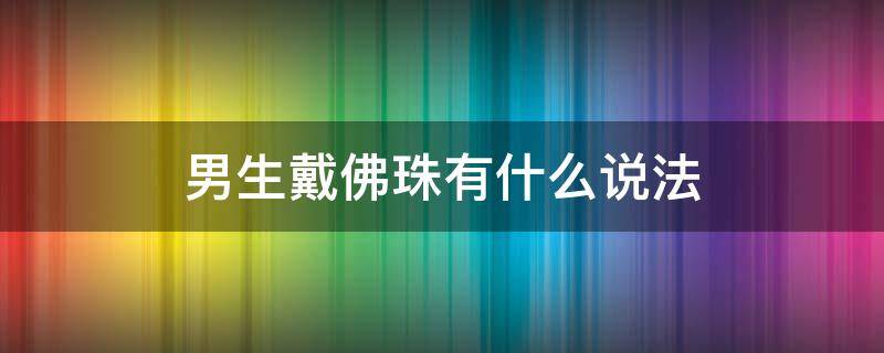 男生戴佛珠有什么说法 男生戴佛珠是什么意思