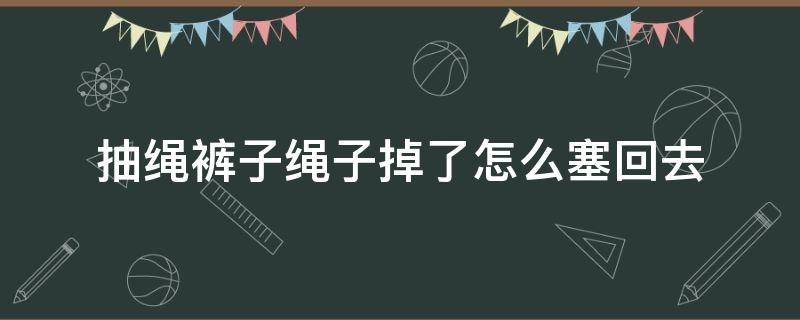 抽绳裤子绳子掉了怎么塞回去 抽绳裤子绳子掉了怎么塞回去包包