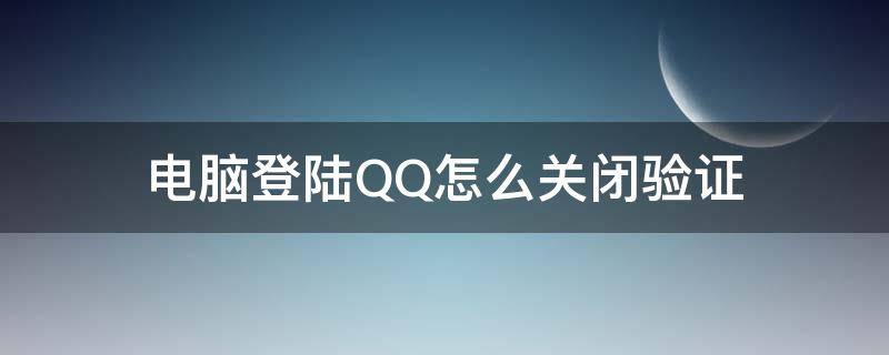 电脑登陆QQ怎么关闭验证 QQ怎么关闭电脑登录验证