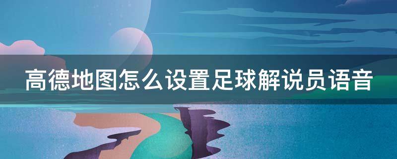 高德地图怎么设置足球解说员语音 高德地图怎么设置足球解说语音包