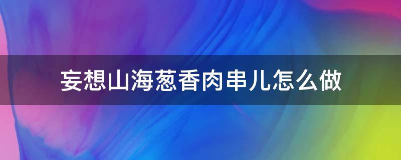 妄想山海葱香肉串儿怎么做 妄想山海葱香肉串儿怎么做?