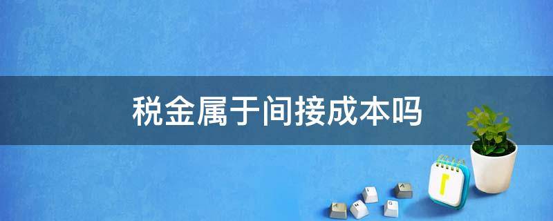 税金属于间接成本吗 利润税金属于间接成本吗