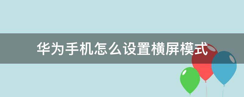 华为手机怎么设置横屏模式 华为手机设置横屏模式在哪里