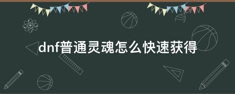 dnf普通灵魂怎么快速获得 dnf如何快速获得普通灵魂