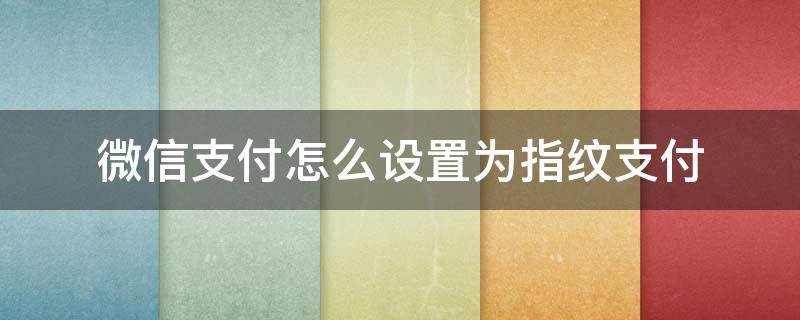 微信支付怎么设置为指纹支付（微信支付方式怎么设置为指纹支付）