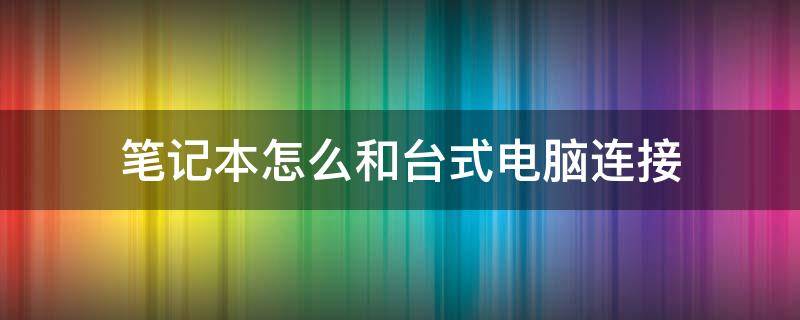 笔记本怎么和台式电脑连接（笔记本电脑和台式电脑如何连接）