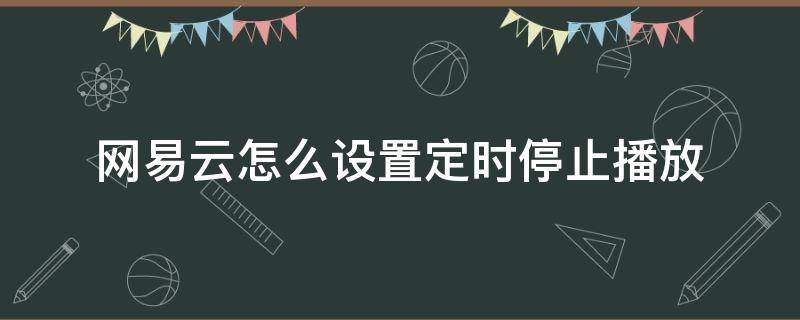 网易云怎么设置定时停止播放（网易云怎么设置半小时自动停止播放）