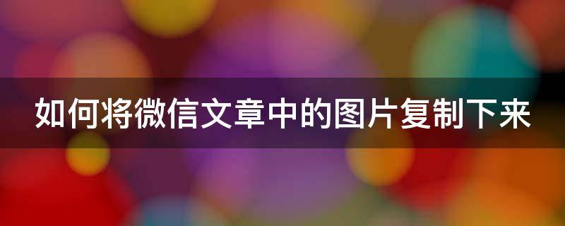 如何将微信文章中的图片复制下来 如何将微信文章中的图片复制下来保存