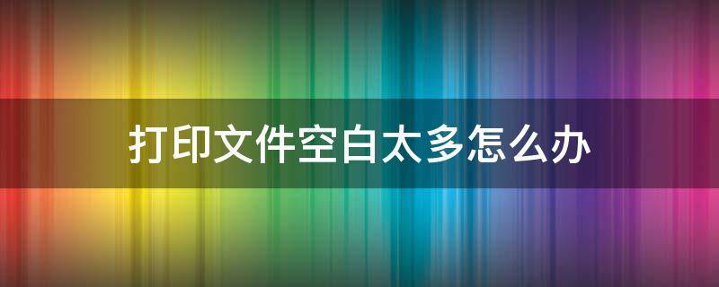 打印文件空白太多怎么办 打印文件空白处太多怎么打