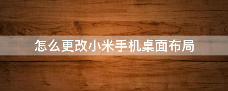 怎么更改小米手机桌面布局 小米手机如何设置桌面布局