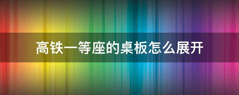 高铁一等座的桌板怎么展开 高铁一等座小桌板怎么放下来