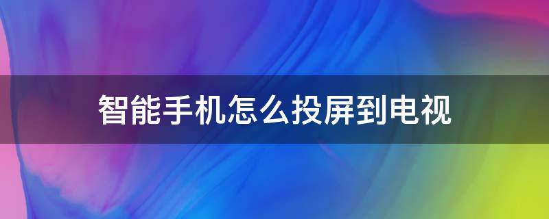 智能手机怎么投屏到电视（智能电视用手机投屏怎么投）