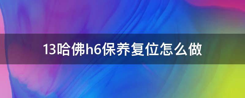 13哈佛h6保养复位怎么做（哈弗h62014款保养后怎么复位）