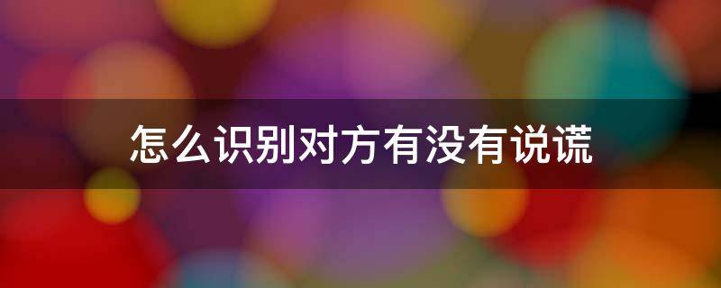 怎么识别对方有没有说谎 怎么判断对方是不是说谎