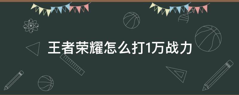 王者荣耀怎么打1万战力 王者荣耀怎么打一万战力