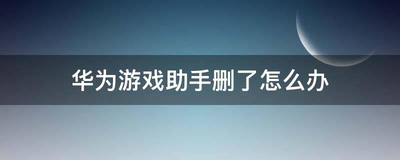 华为游戏助手删了怎么办 华为游戏助手不小心误删了怎么办?