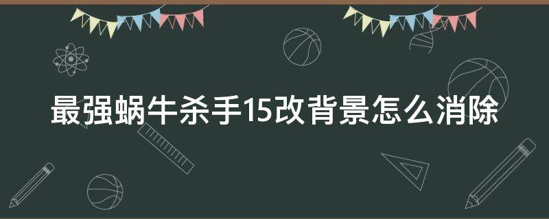 最强蜗牛杀手15改背景怎么消除 最强蜗牛杀手15号改截杀属性