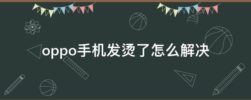 oppo手机发烫了怎么解决（oppo手机发烫了怎么解决?怎么设置）