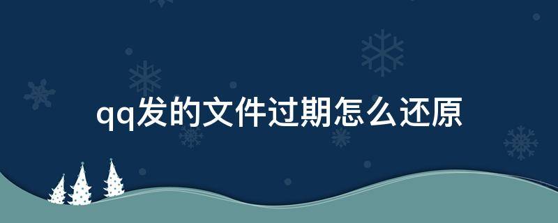 qq发的文件过期怎么还原（手机qq发的文件过期怎么还原）