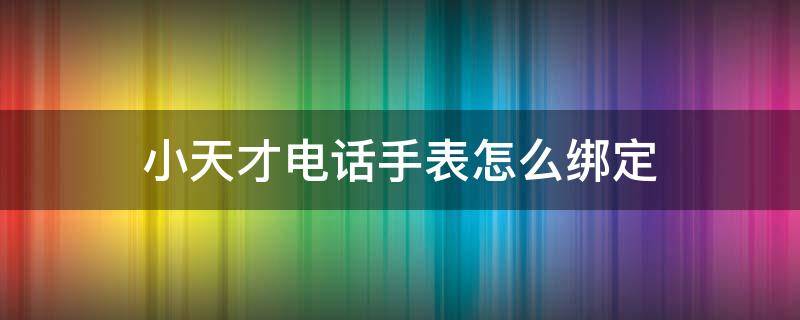 小天才电话手表怎么绑定（小天才电话手表怎么绑定手机app）