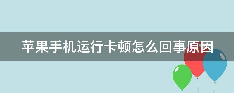 苹果手机运行卡顿怎么回事原因 苹果手机运行卡顿怎么回事原因分析